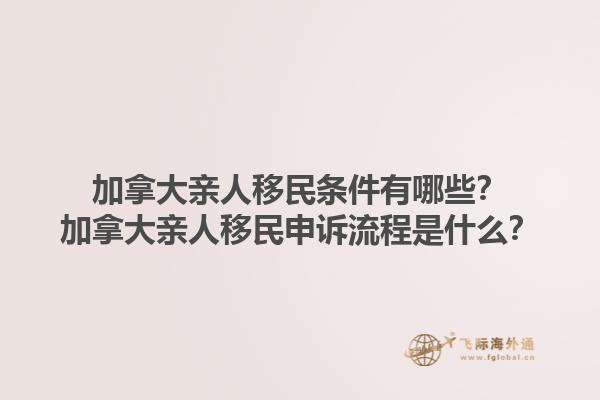 加拿大親人移民條件有哪些？加拿大親人移民申訴流程是什么？1.jpg
