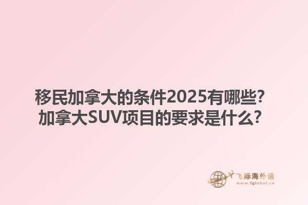 移民加拿大的條件2025有哪些？加拿大SUV項目的要求是什么？1.jpg