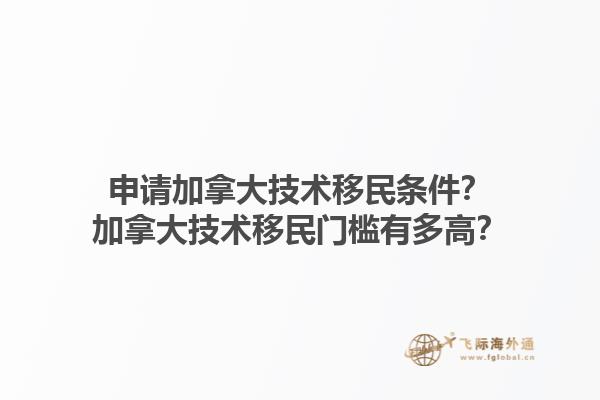 申請加拿大技術(shù)移民條件？加拿大技術(shù)移民門檻有多高？1.jpg