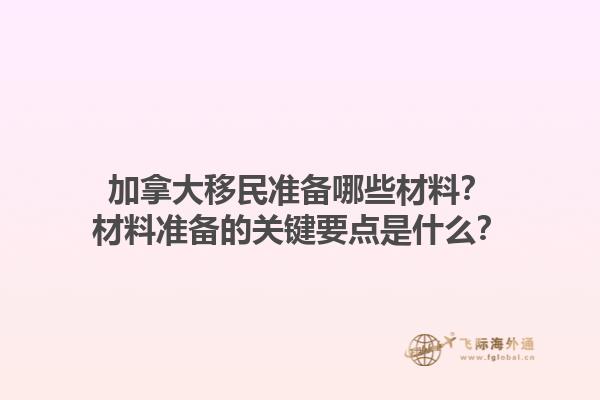 加拿大移民準備哪些材料？材料準備的關(guān)鍵要點是什么？1.jpg