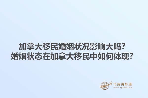加拿大移民婚姻狀況影響大嗎？婚姻狀態(tài)在加拿大移民中如何體現(xiàn)？1.jpg