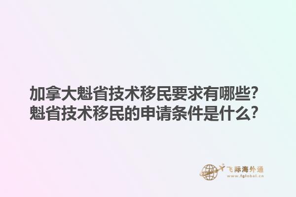 加拿大魁省技術(shù)移民要求有哪些？魁省技術(shù)移民的申請條件是什么？1.jpg