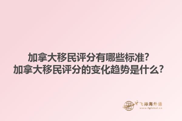 加拿大移民評分有哪些標(biāo)準(zhǔn)？加拿大移民評分的變化趨勢是什么？1.jpg