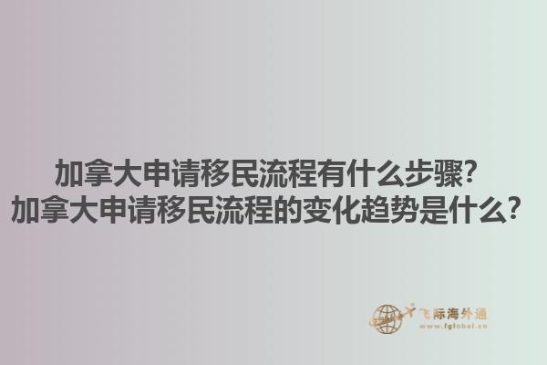 加拿大申請移民流程有什么步驟？加拿大申請移民流程的變化趨勢是什么？1.jpg