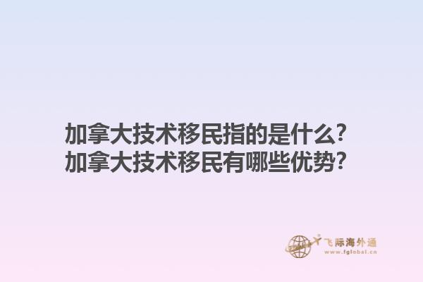 加拿大技術(shù)移民指的是什么？加拿大技術(shù)移民有哪些優(yōu)勢(shì)？1.jpg