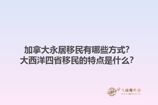 加拿大永居移民有哪些方式？大西洋四省移民的特點是什么？1.jpg