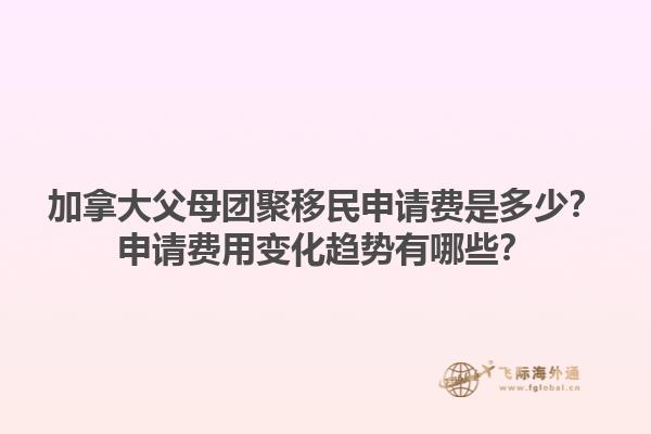 加拿大父母團聚移民申請費是多少？申請費用變化趨勢有哪些？1.jpg