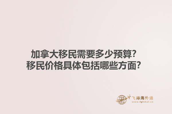 加拿大移民需要多少預(yù)算？移民價格具體包括哪些方面？1.jpg