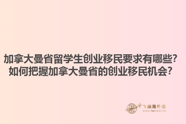 加拿大曼省留學(xué)生創(chuàng)業(yè)移民要求有哪些？如何把握加拿大曼省的創(chuàng)業(yè)移民機(jī)會(huì)？1.jpg
