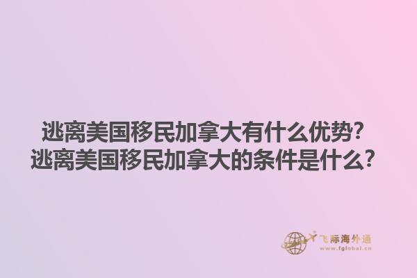 逃離美國移民加拿大有什么優(yōu)勢？逃離美國移民加拿大的條件是什么？1.jpg