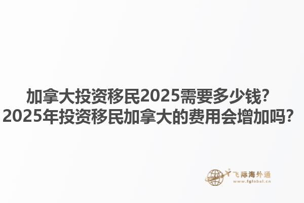 加拿大投資移民2025需要多少錢？2025年投資移民加拿大的費用會增加嗎？1.jpg