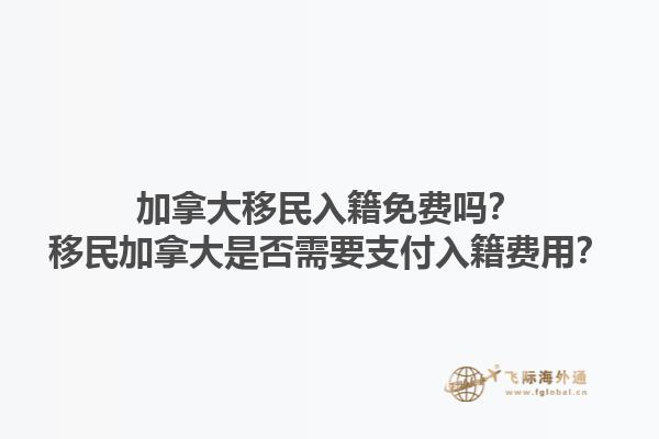 加拿大移民入籍免費嗎？移民加拿大是否需要支付入籍費用？1.jpg