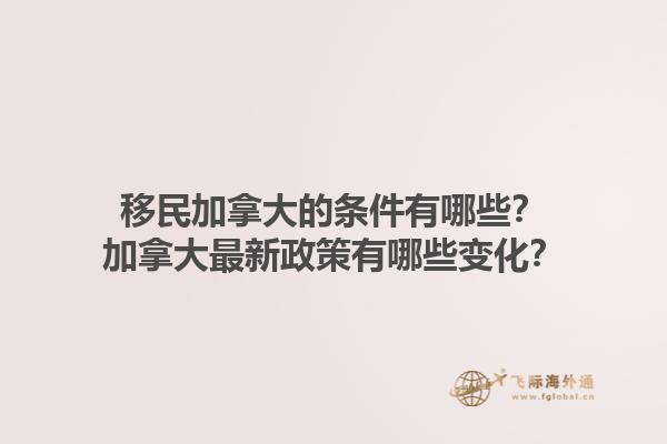移民加拿大的條件有哪些？加拿大最新政策有哪些變化？1.jpg