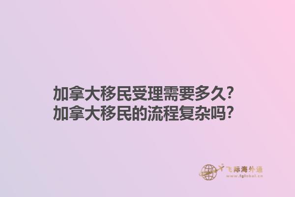 加拿大移民受理需要多久？加拿大移民的流程復(fù)雜嗎？1.jpg