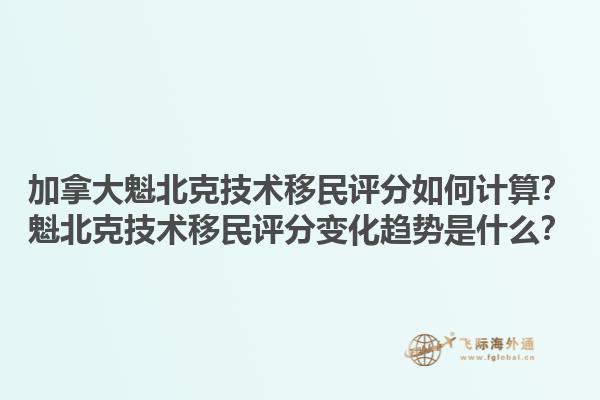 加拿大魁北克技術(shù)移民評分如何計算？魁北克技術(shù)移民評分變化趨勢是什么？1.jpg