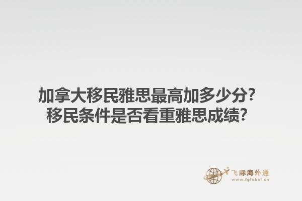加拿大移民雅思最高加多少分？移民條件是否看重雅思成績？1.jpg