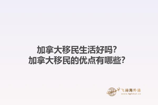 加拿大移民生活好嗎？加拿大移民的優(yōu)點(diǎn)有哪些？1.jpg