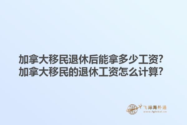 加拿大移民退休后能拿多少工資？加拿大移民的退休工資怎么計算？1.jpg