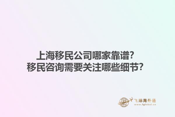 上海移民公司哪家靠譜？移民咨詢需要關(guān)注哪些細(xì)節(jié)？1.jpg