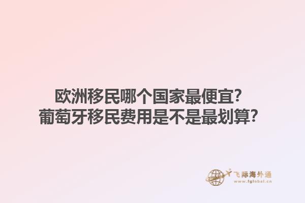 歐洲移民哪個國家最便宜？葡萄牙移民費用是不是最劃算？1.jpg