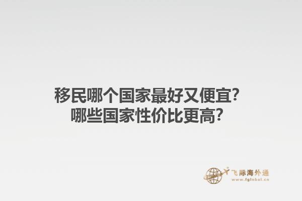 移民哪個(gè)國家最好又便宜？哪些國家性價(jià)比更高？1.jpg