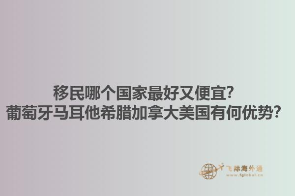 移民哪個(gè)國(guó)家最好又便宜？葡萄牙馬耳他希臘加拿大美國(guó)有何優(yōu)勢(shì)？1.jpg