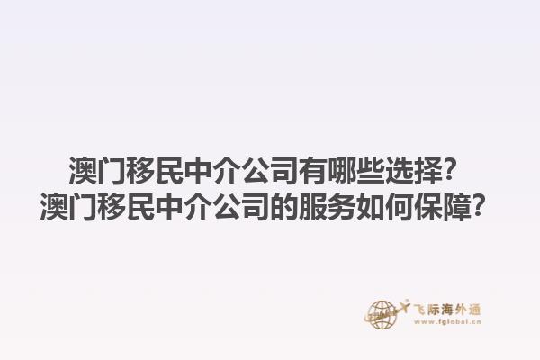 澳門移民中介公司有哪些選擇？澳門移民中介公司的服務(wù)如何保障？1.jpg