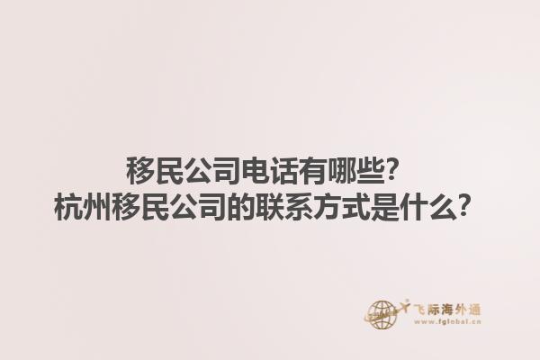 移民公司電話有哪些？杭州移民公司的聯(lián)系方式是什么？1.jpg