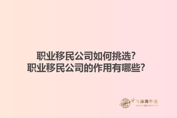 職業(yè)移民公司如何挑選？職業(yè)移民公司的作用有哪些？1.jpg