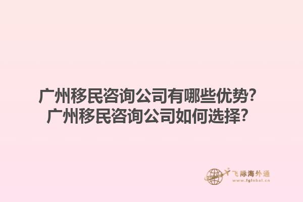 廣州移民咨詢公司有哪些優(yōu)勢(shì)？廣州移民咨詢公司如何選擇？1.jpg