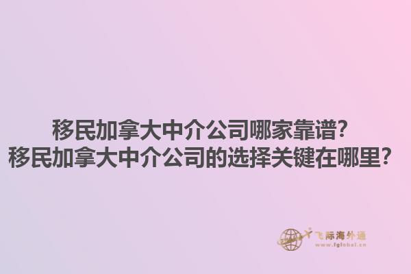 移民加拿大中介公司哪家靠譜？移民加拿大中介公司的選擇關(guān)鍵在哪里？1.jpg