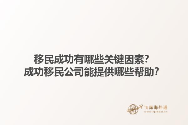 移民成功有哪些關(guān)鍵因素？成功移民公司能提供哪些幫助？1.jpg