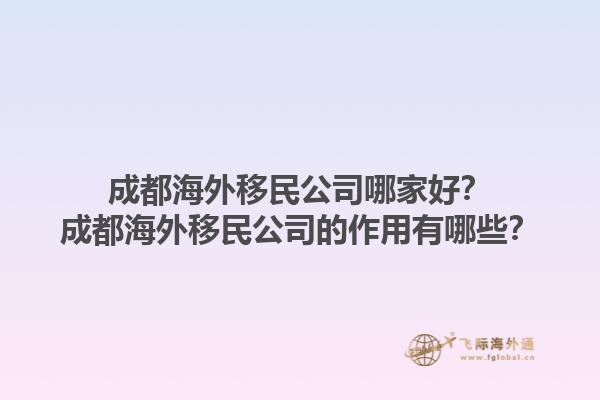 成都海外移民公司哪家好？成都海外移民公司的作用有哪些？1.jpg