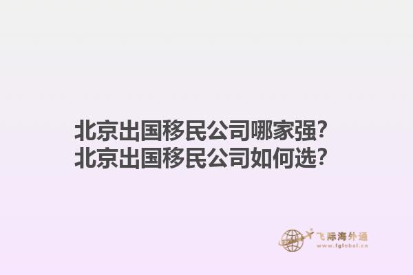 北京出國移民公司哪家強？北京出國移民公司如何選？1.jpg