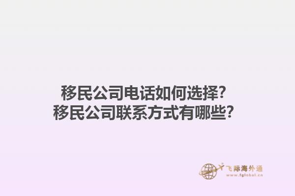 移民公司電話如何選擇？移民公司聯(lián)系方式有哪些？1.jpg
