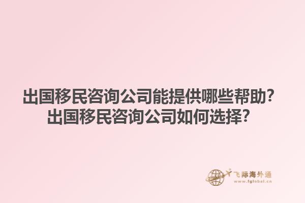 出國移民咨詢公司能提供哪些幫助？出國移民咨詢公司如何選擇？1.jpg