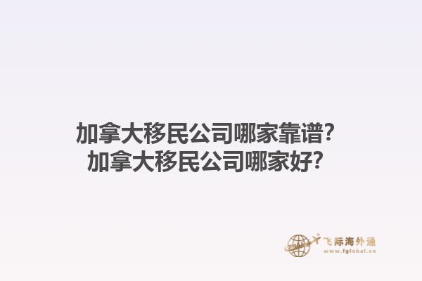 加拿大移民公司哪家靠譜？加拿大移民公司哪家好？1.jpg