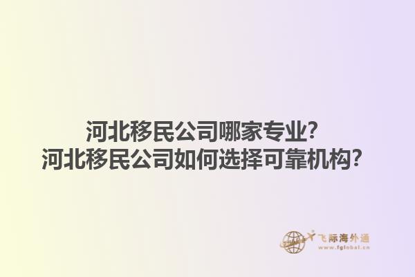 河北移民公司哪家專(zhuān)業(yè)？河北移民公司如何選擇可靠機(jī)構(gòu)？1.jpg