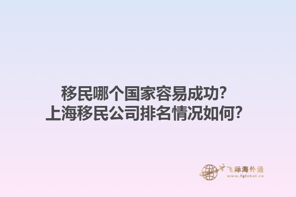 移民哪個(gè)國(guó)家容易成功？上海移民公司排名情況如何？1.jpg