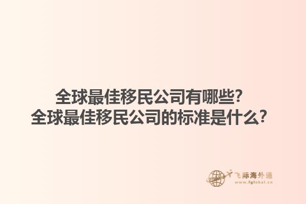 全球最佳移民公司有哪些？全球最佳移民公司的標(biāo)準(zhǔn)是什么？1.jpg