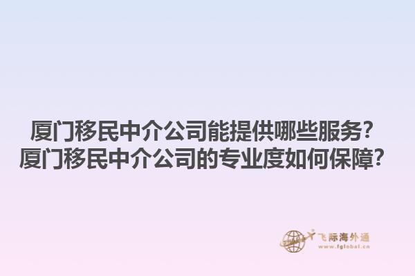 廈門(mén)移民中介公司能提供哪些服務(wù)？廈門(mén)移民中介公司的專(zhuān)業(yè)度如何保障？1.jpg