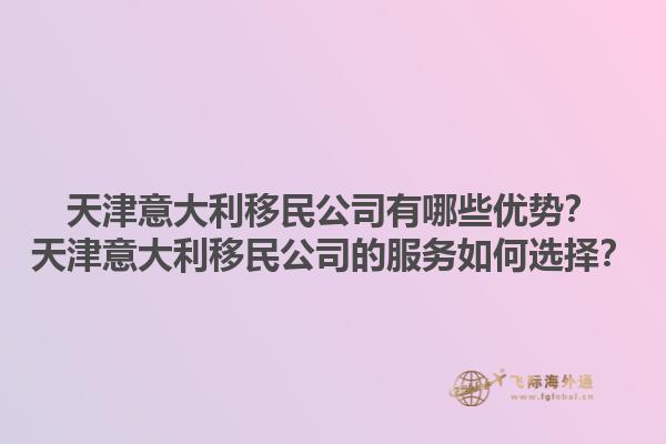 天津意大利移民公司有哪些優(yōu)勢(shì)？天津意大利移民公司的服務(wù)如何選擇？1.jpg