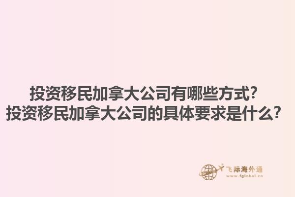 投資移民加拿大公司有哪些方式？投資移民加拿大公司的具體要求是什么？1.jpg