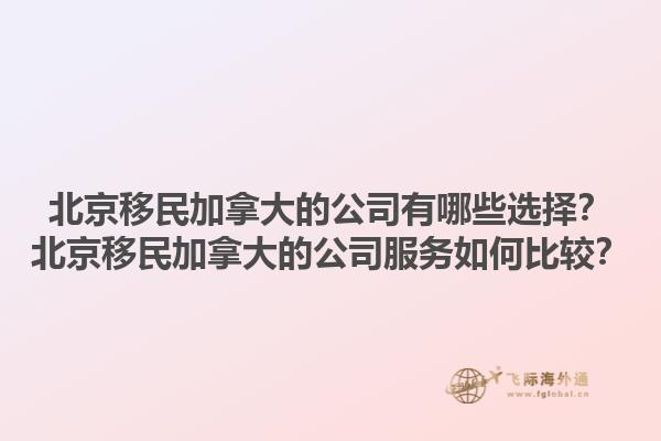 北京移民加拿大的公司有哪些選擇？北京移民加拿大的公司服務(wù)如何比較？1.jpg