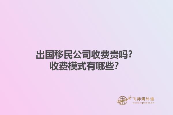 出國移民公司收費貴嗎？收費模式有哪些？1.jpg