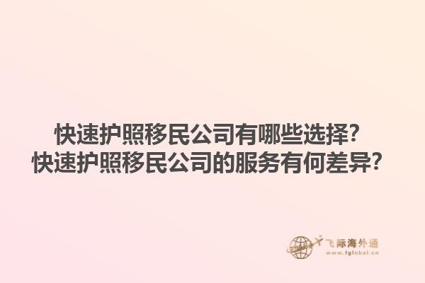 快速護(hù)照移民公司有哪些選擇？快速護(hù)照移民公司的服務(wù)有何差異？1.jpg