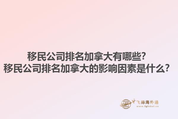 移民公司排名加拿大有哪些？移民公司排名加拿大的影響因素是什么？1.jpg