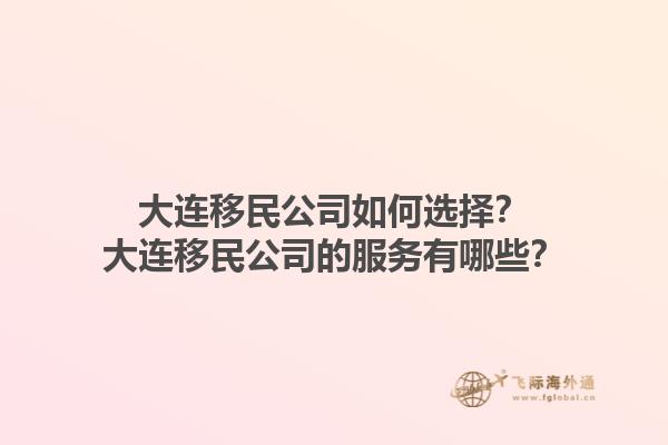 大連移民公司如何選擇？大連移民公司的服務(wù)有哪些？1.jpg