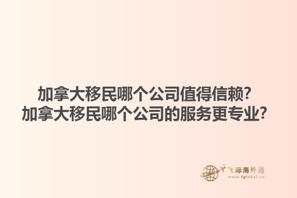 加拿大移民哪個(gè)公司值得信賴？加拿大移民哪個(gè)公司的服務(wù)更專業(yè)？1.jpg