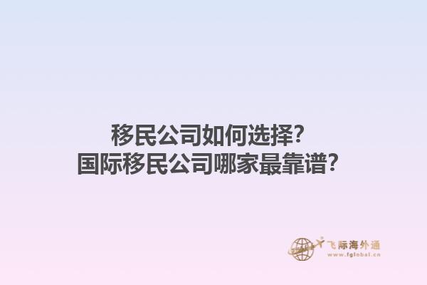 移民公司如何選擇？國(guó)際移民公司哪家最靠譜？1.jpg